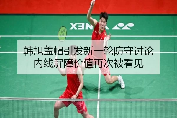 韩旭盖帽引发新一轮防守讨论 内线屏障价值再次被看见（yunsports）