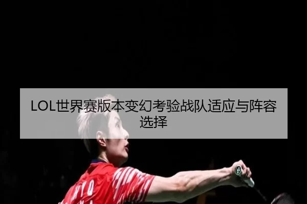 LOL世界赛版本变幻考验战队适应与阵容选择